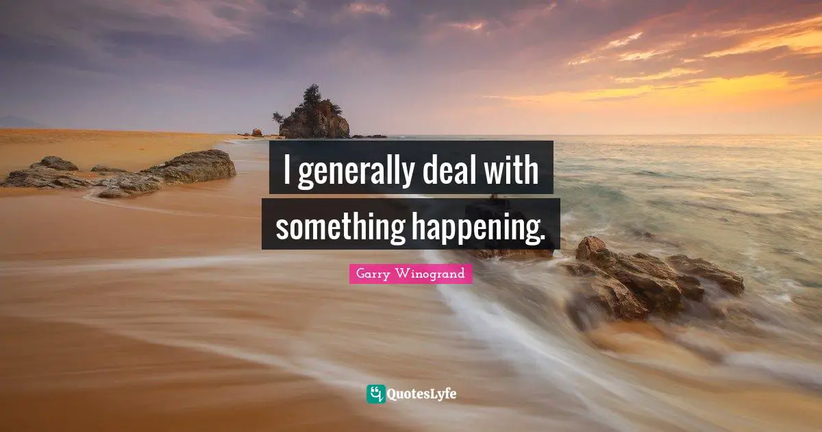 I generally deal with something happening.