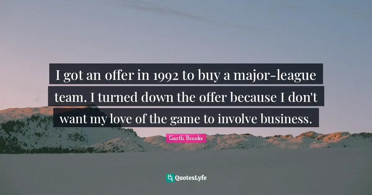 I got an offer in 1992 to buy a major-league team. I turned down the offer because I don't want my love of the game to involve business.