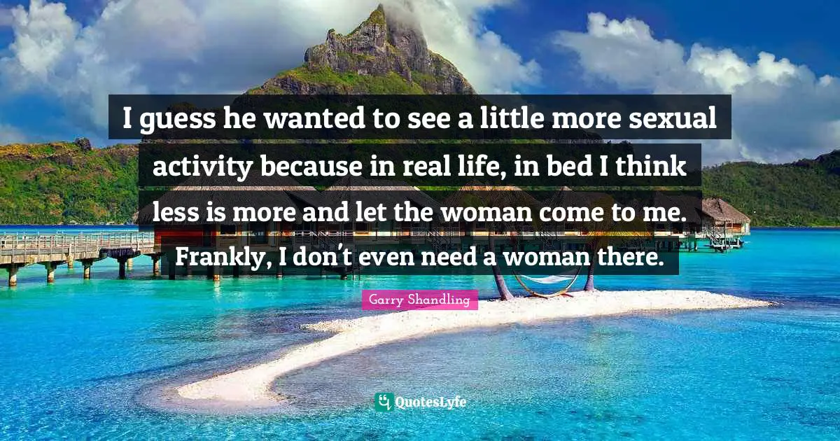 Less Quotes: "I guess he wanted to see a little more sexual activity because in real life, in bed I think less is more and let the woman come to me. Frankly, I don't even need a woman there."