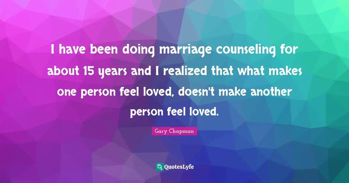 I have been doing marriage counseling for about 15 years and I realized that what makes one person feel loved, doesn't make another person feel loved.