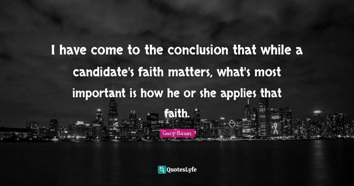 I have come to the conclusion that while a candidate's faith matters, what's most important is how he or she applies that faith.