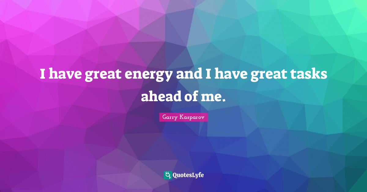 I have great energy and I have great tasks ahead of me.