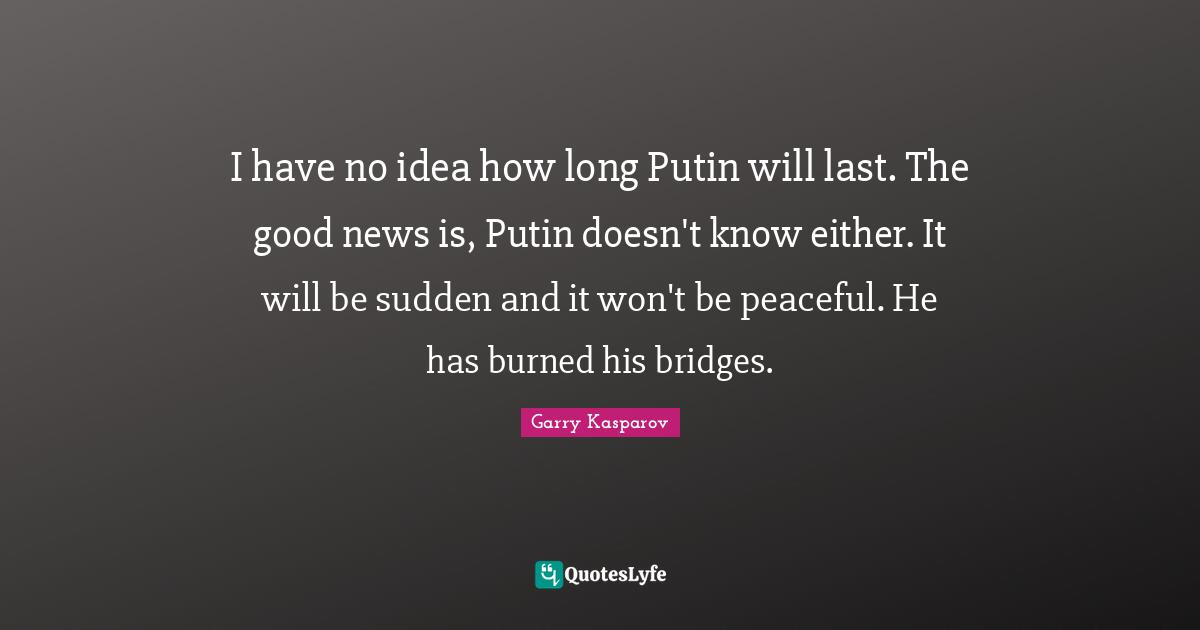 I have no idea how long Putin will last. The good news is, Putin doesn't know either. It will be sudden and it won't be peaceful. He has burned his bridges.