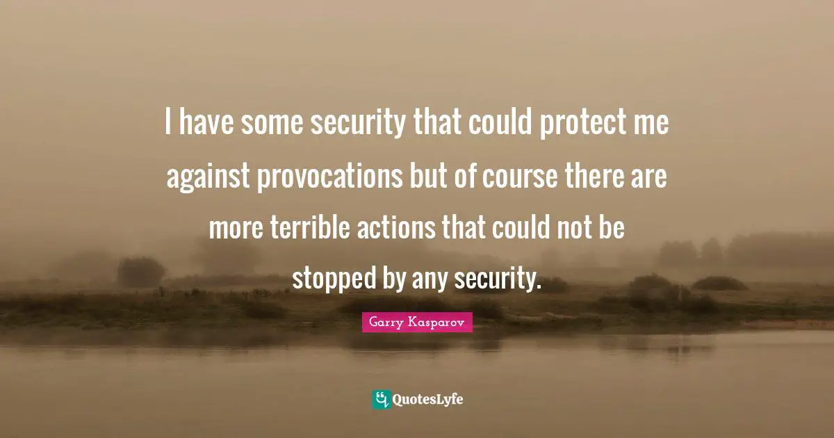 I have some security that could protect me against provocations but of course there are more terrible actions that could not be stopped by any security.