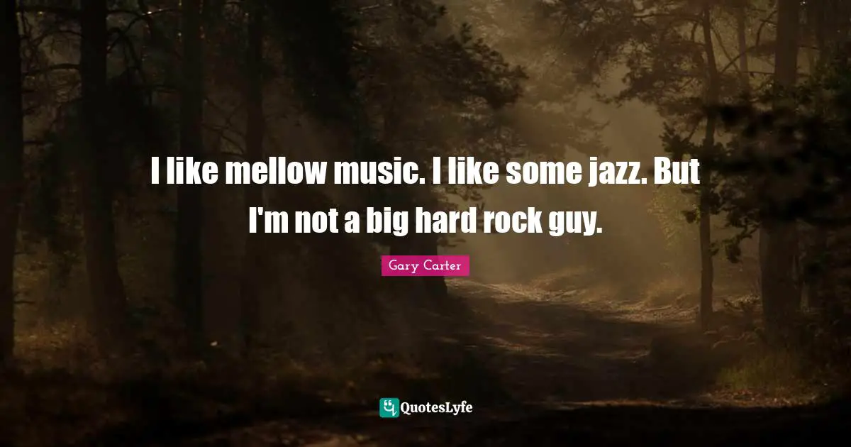 I like mellow music. I like some jazz. But I'm not a big hard rock guy.