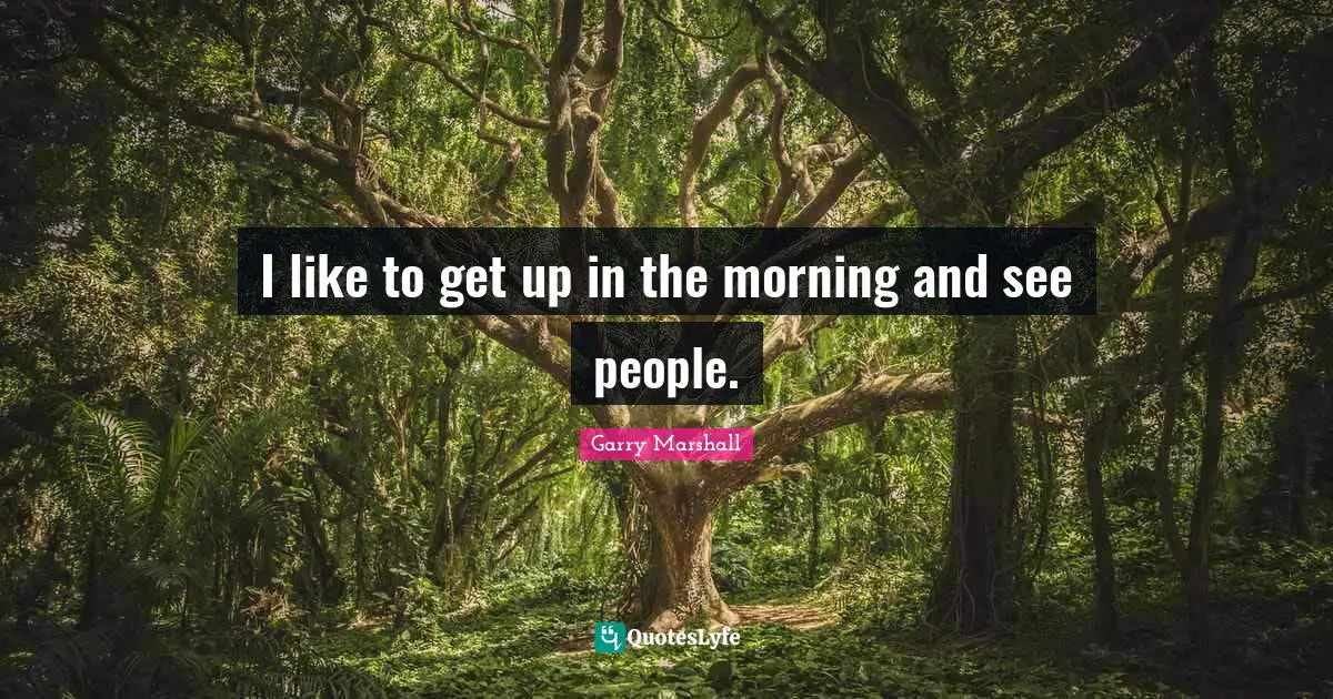 Garry Marshall Quotes: "I like to get up in the morning and see people."