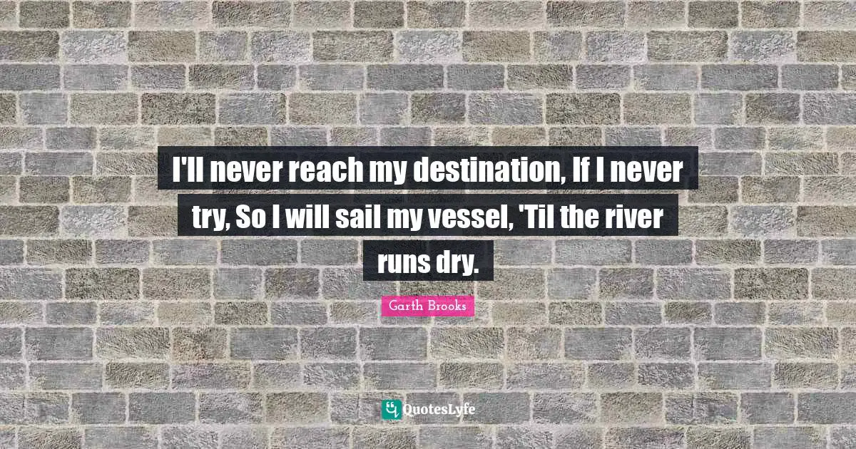 I'll never reach my destination, If I never try, So I will sail my vessel, 'Til the river runs dry.