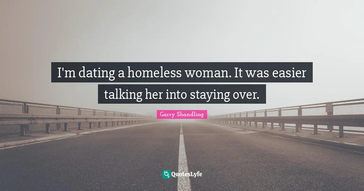 Dating Quotes: "I'm dating a homeless woman. It was easier talking her into staying over."