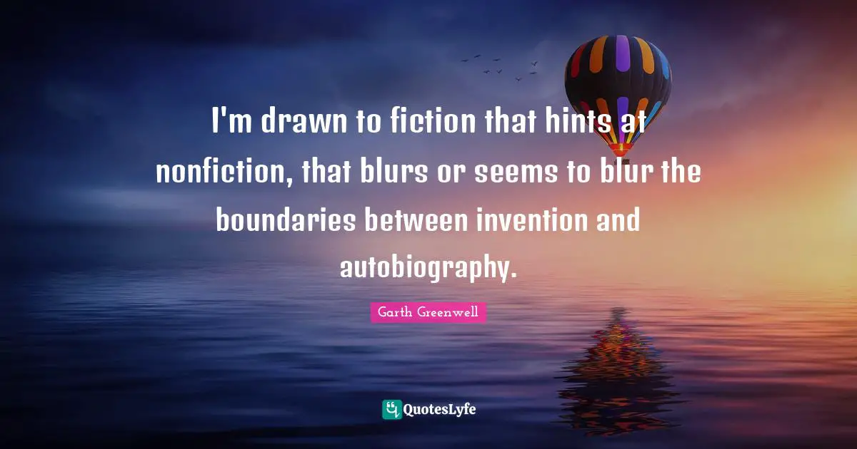 I'm drawn to fiction that hints at nonfiction, that blurs or seems to blur the boundaries between invention and autobiography.