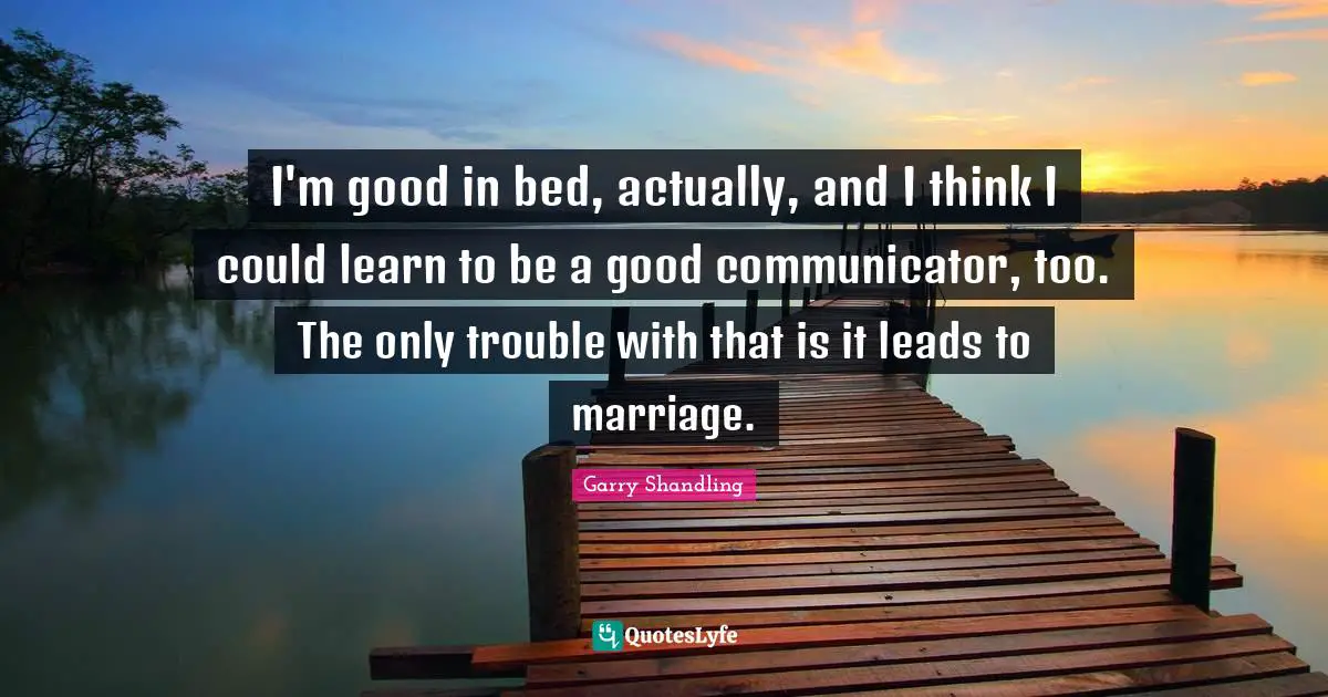 I'm good in bed, actually, and I think I could learn to be a good communicator, too. The only trouble with that is it leads to marriage.