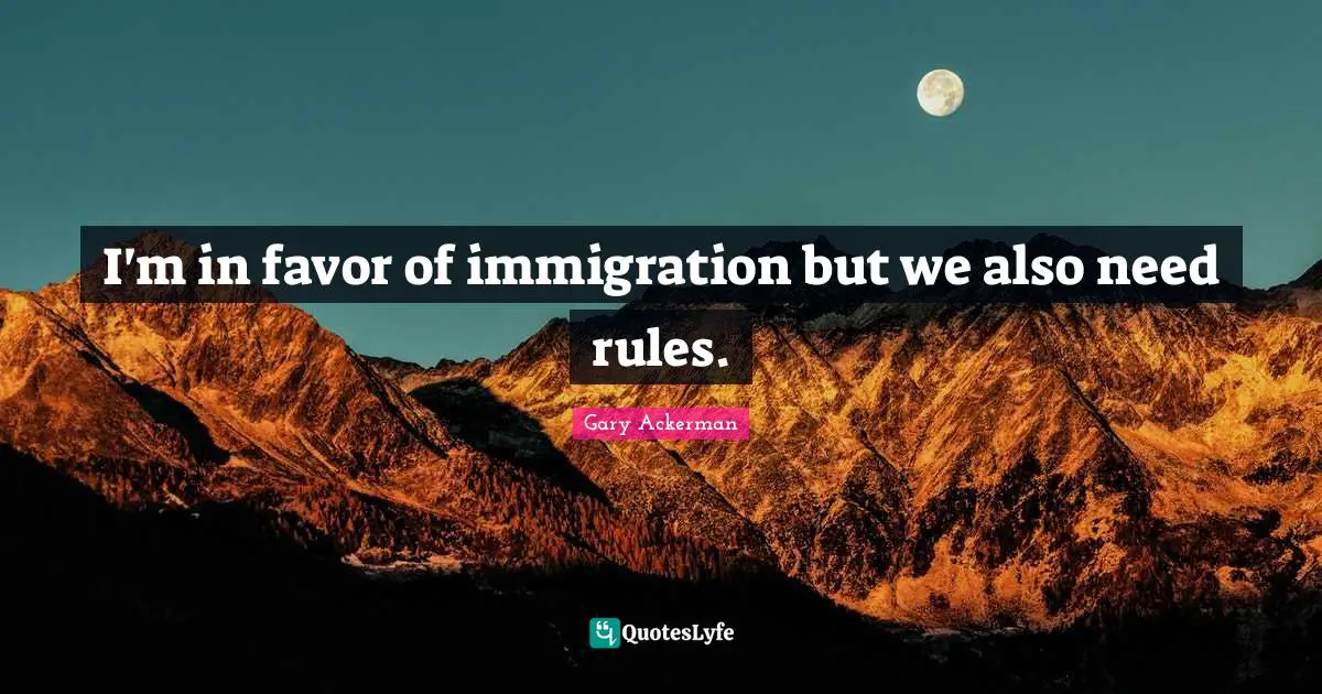 I'm in favor of immigration but we also need rules.