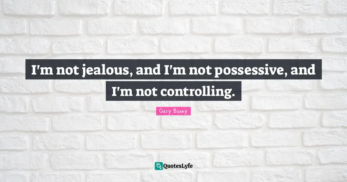 Gary Busey Quotes: "I'm not jealous, and I'm not possessive, and I'm not controlling."