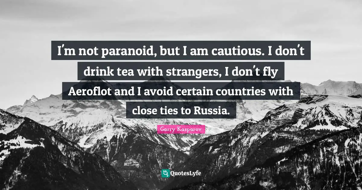 I'm not paranoid, but I am cautious. I don't drink tea with strangers, I don't fly Aeroflot and I avoid certain countries with close ties to Russia.