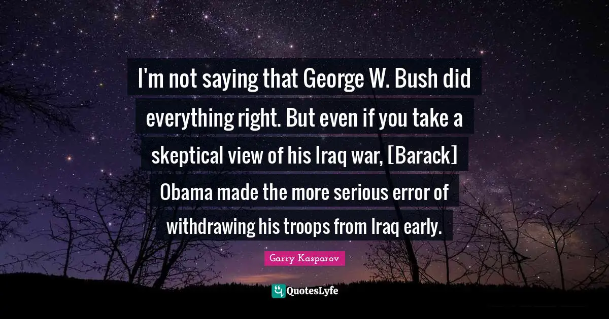 I'm not saying that George W. Bush did everything right. But even if you take a skeptical view of his Iraq war, [Barack] Obama made the more serious error of withdrawing his troops from Iraq early.