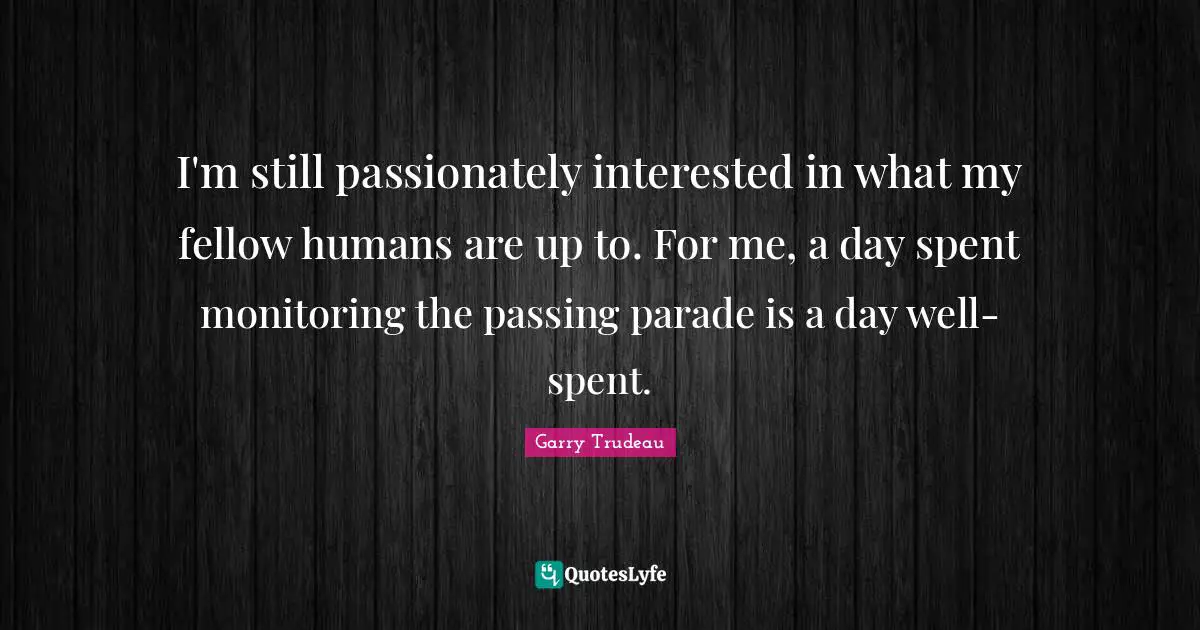 Monitoring Quotes: "I'm still passionately interested in what my fellow humans are up to. For me, a day spent monitoring the passing parade is a day well-spent."