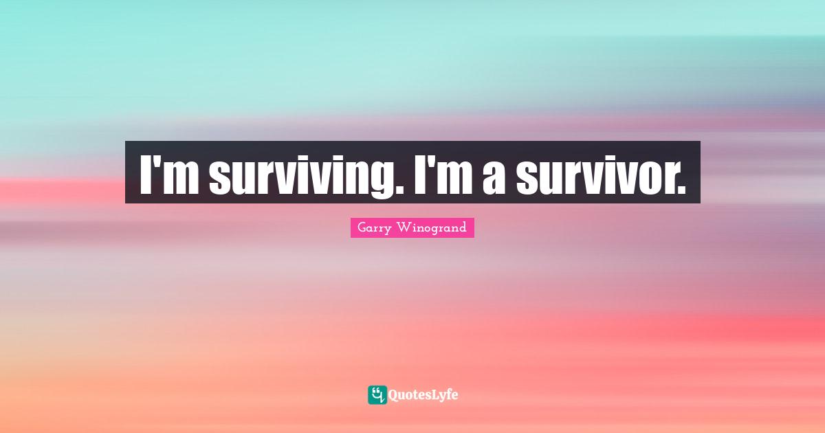 I'm surviving. I'm a survivor.