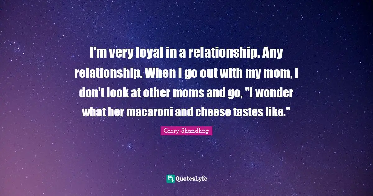 Mom Quotes: "I'm very loyal in a relationship. Any relationship. When I go out with my mom, I don't look at other moms and go, "I wonder what her macaroni and cheese tastes like.""