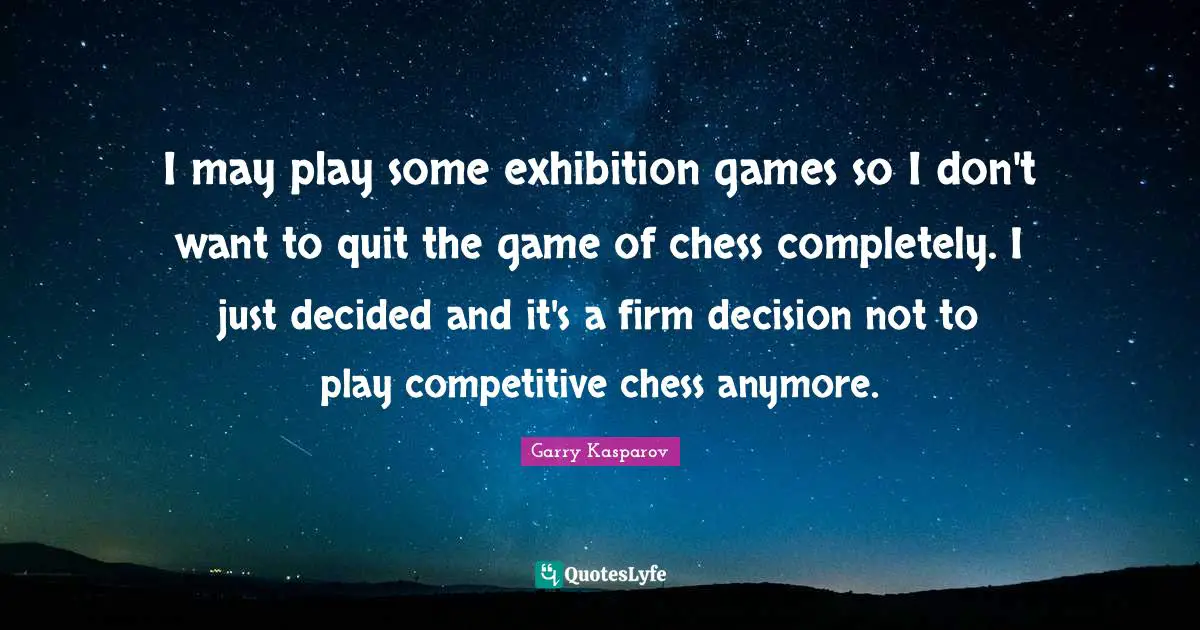 I may play some exhibition games so I don't want to quit the game of chess completely. I just decided and it's a firm decision not to play competitive chess anymore.