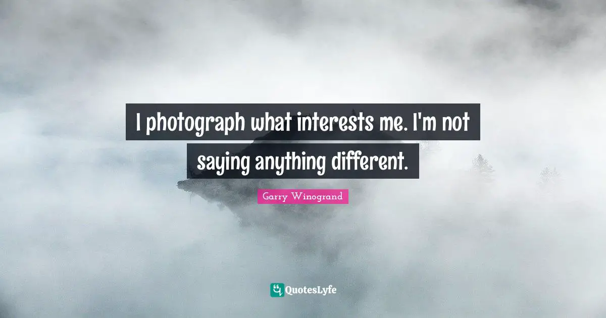 Garry Winogrand Quotes: "I photograph what interests me. I'm not saying anything different."