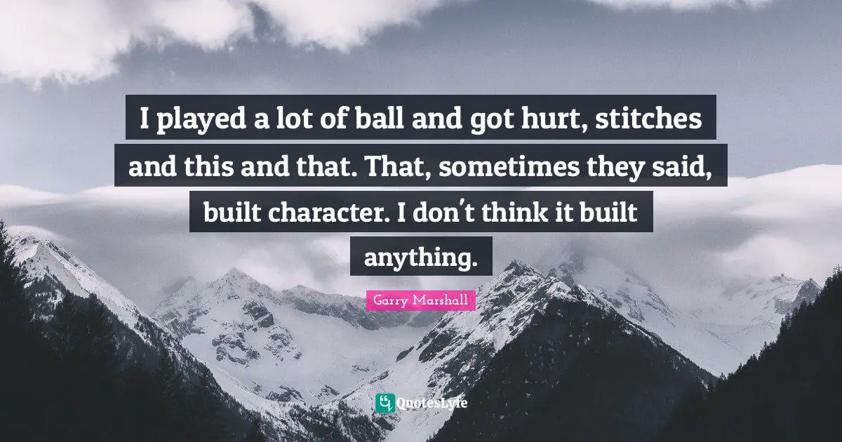Garry Marshall Quotes: "I played a lot of ball and got hurt, stitches and this and that. That, sometimes they said, built character. I don't think it built anything."