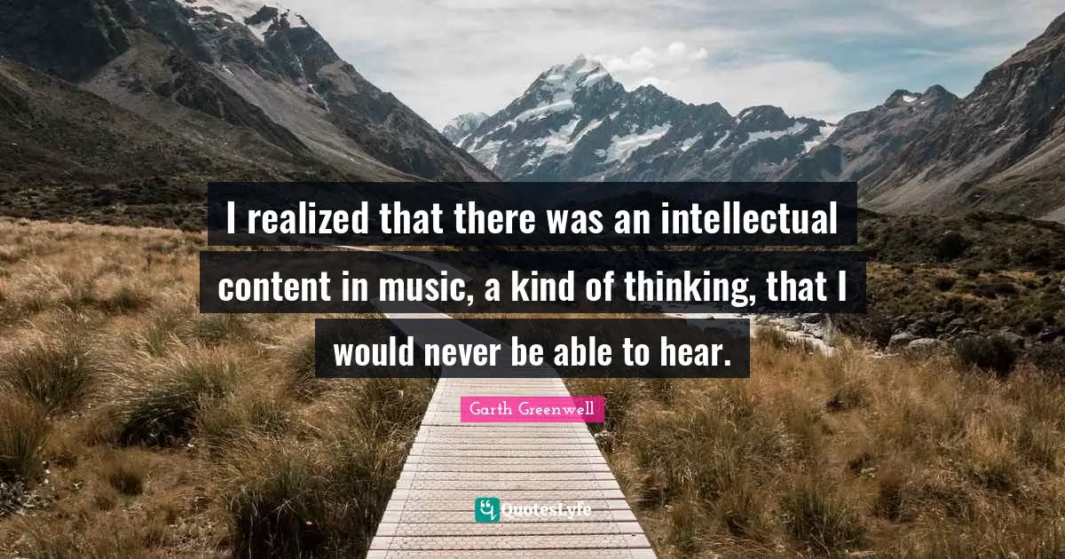 I realized that there was an intellectual content in music, a kind of thinking, that I would never be able to hear.