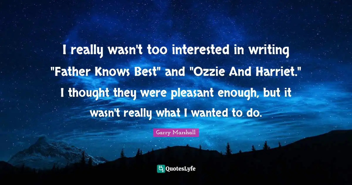 Garry Marshall Quotes: "I really wasn't too interested in writing "Father Knows Best" and "Ozzie And Harriet." I thought they were pleasant enough, but it wasn't really what I wanted to do."