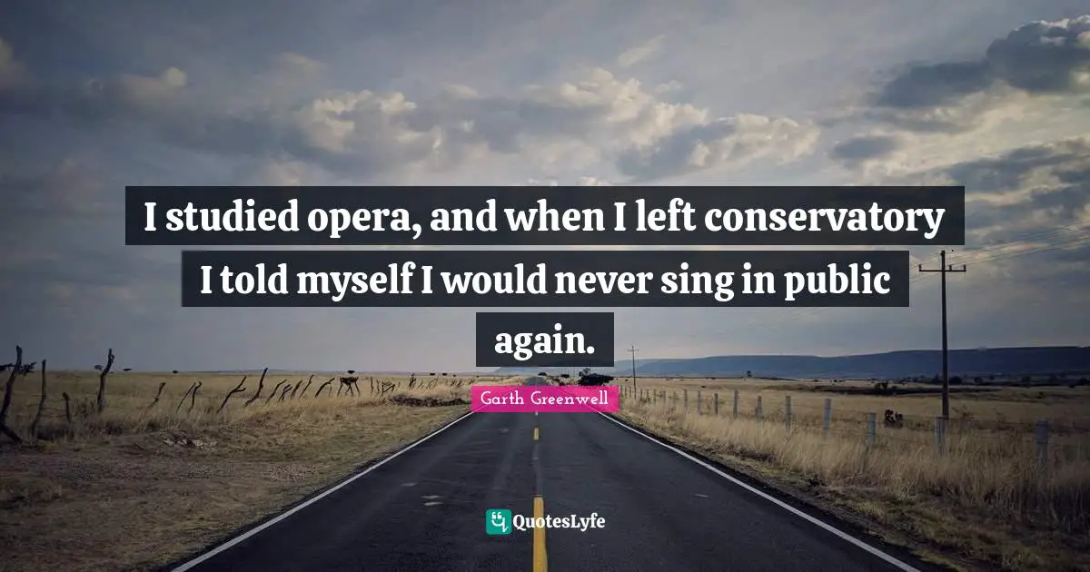 I studied opera, and when I left conservatory I told myself I would never sing in public again.