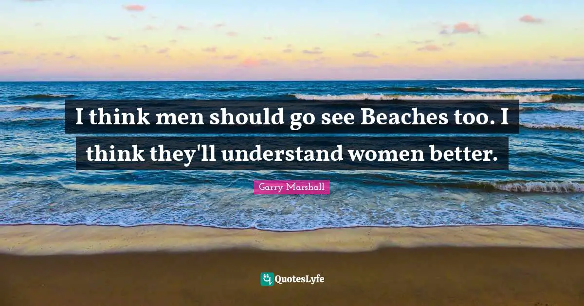 Garry Marshall Quotes: "I think men should go see Beaches too. I think they'll understand women better."