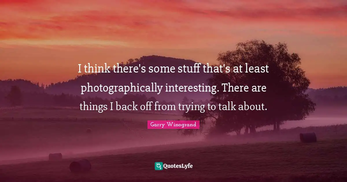 I think there's some stuff that's at least photographically interesting. There are things I back off from trying to talk about.