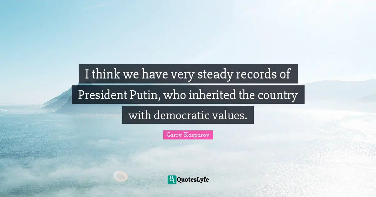 I think we have very steady records of President Putin, who inherited the country with democratic values.