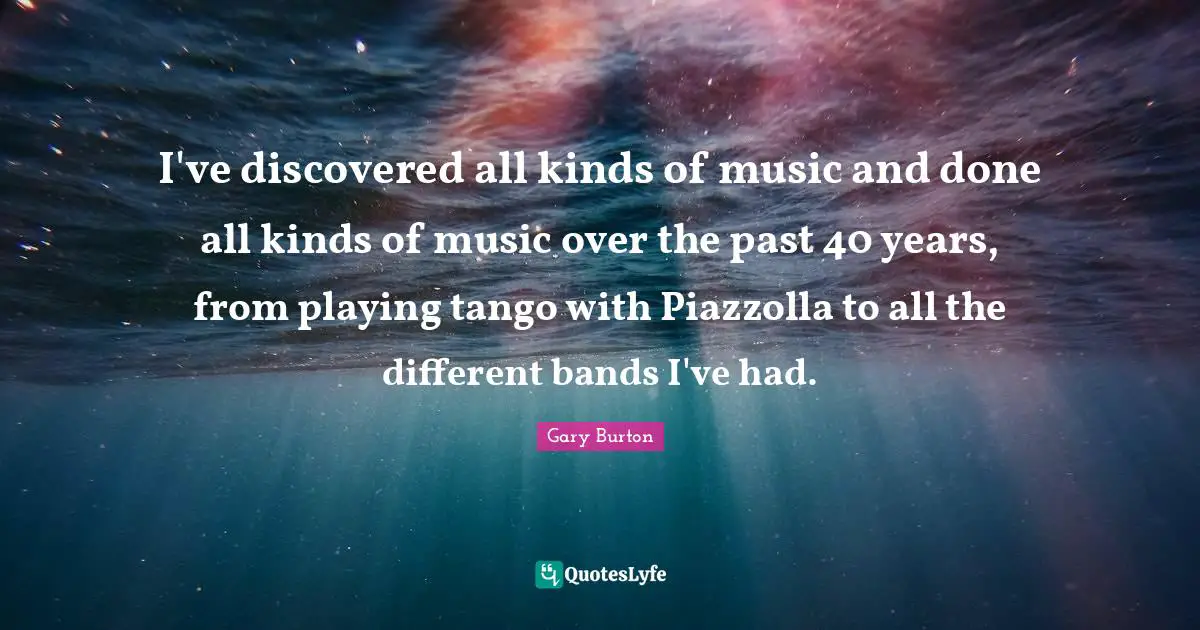 I've discovered all kinds of music and done all kinds of music over the past 40 years, from playing tango with Piazzolla to all the different bands I've had.