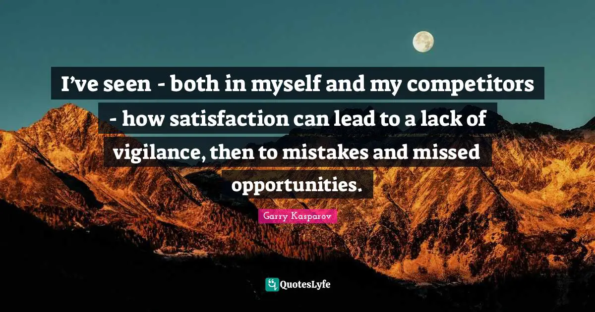 I’ve seen - both in myself and my competitors - how satisfaction can lead to a lack of vigilance, then to mistakes and missed opportunities.