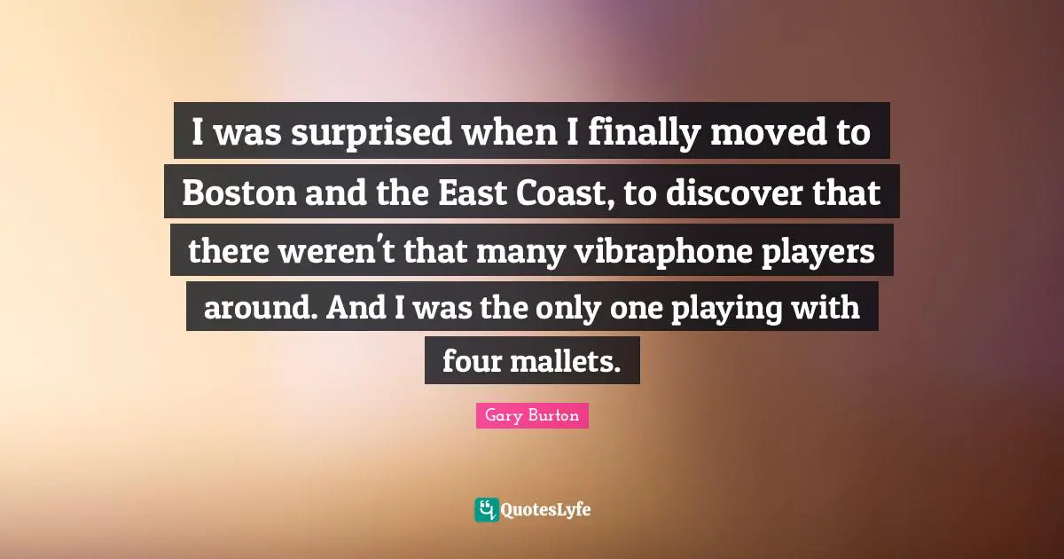 I was surprised when I finally moved to Boston and the East Coast, to discover that there weren't that many vibraphone players around. And I was the only one playing with four mallets.