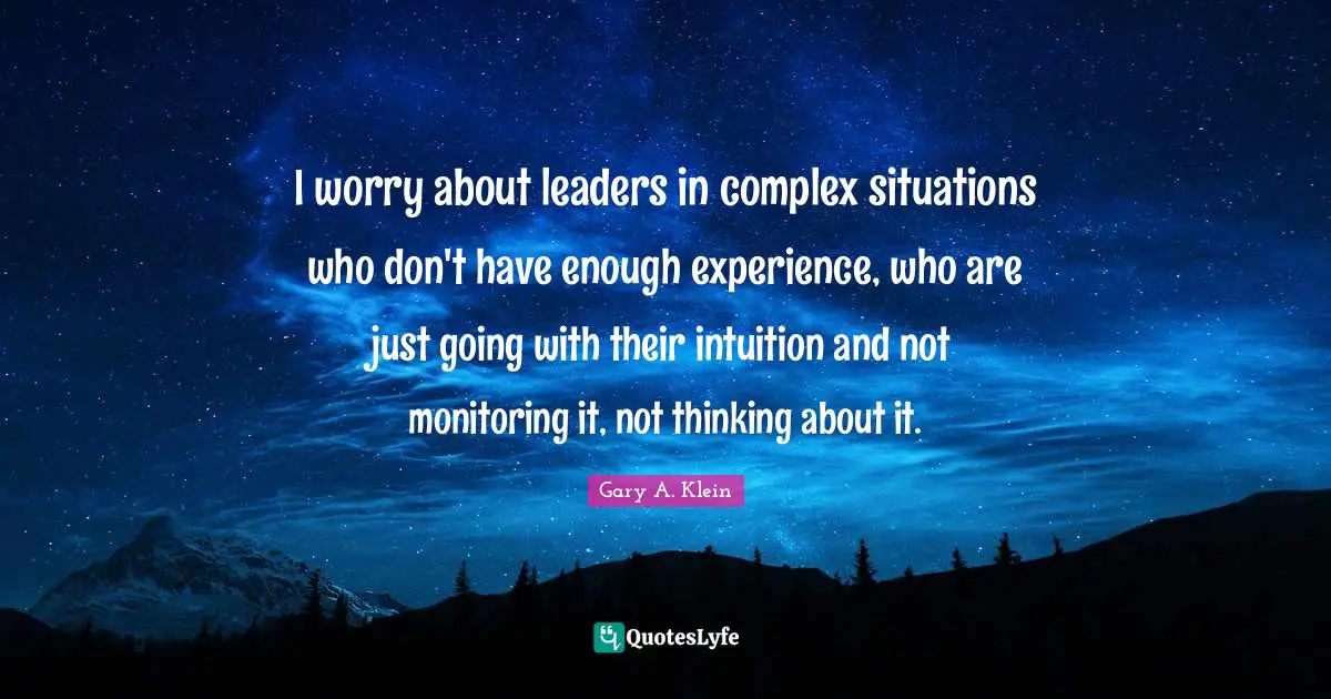 Monitoring Quotes: "I worry about leaders in complex situations who don't have enough experience, who are just going with their intuition and not monitoring it, not thinking about it."