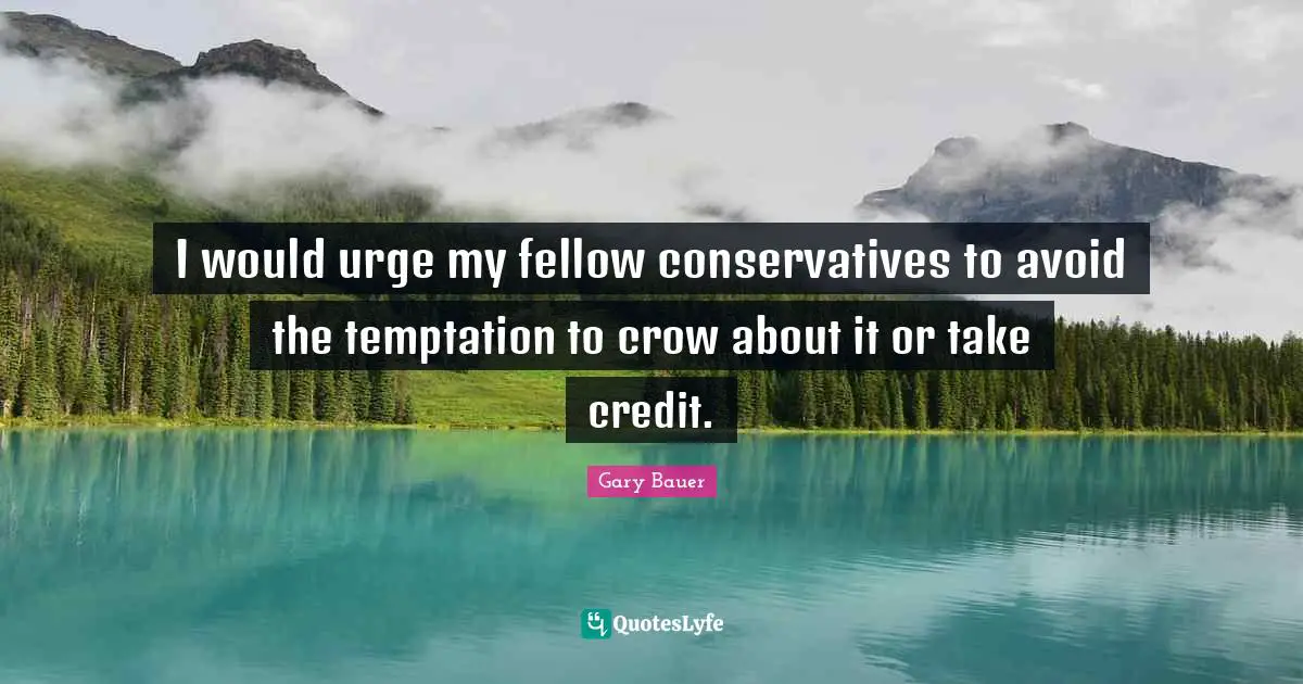 I would urge my fellow conservatives to avoid the temptation to crow about it or take credit.