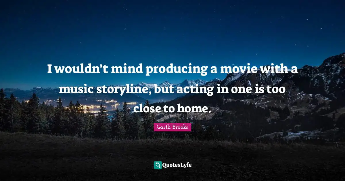 I wouldn't mind producing a movie with a music storyline, but acting in one is too close to home.