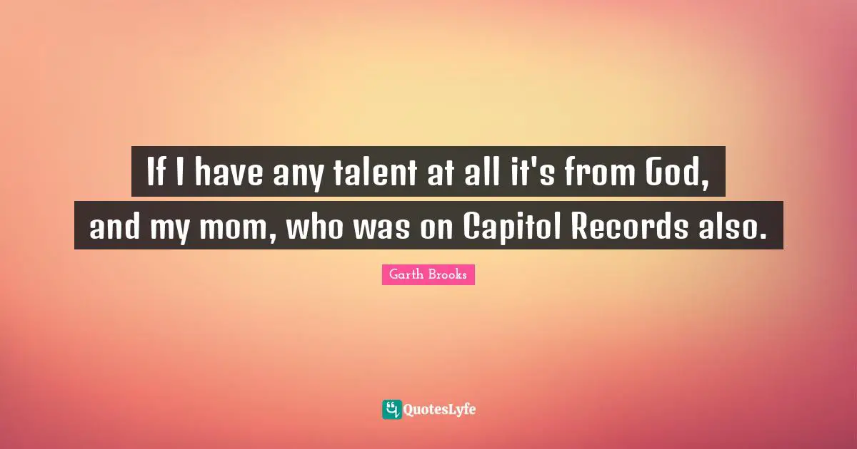 If I have any talent at all it's from God, and my mom, who was on Capitol Records also.