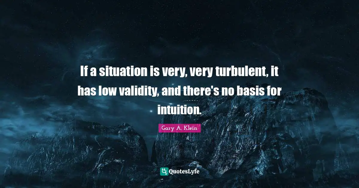 If a situation is very, very turbulent, it has low validity, and there's no basis for intuition.