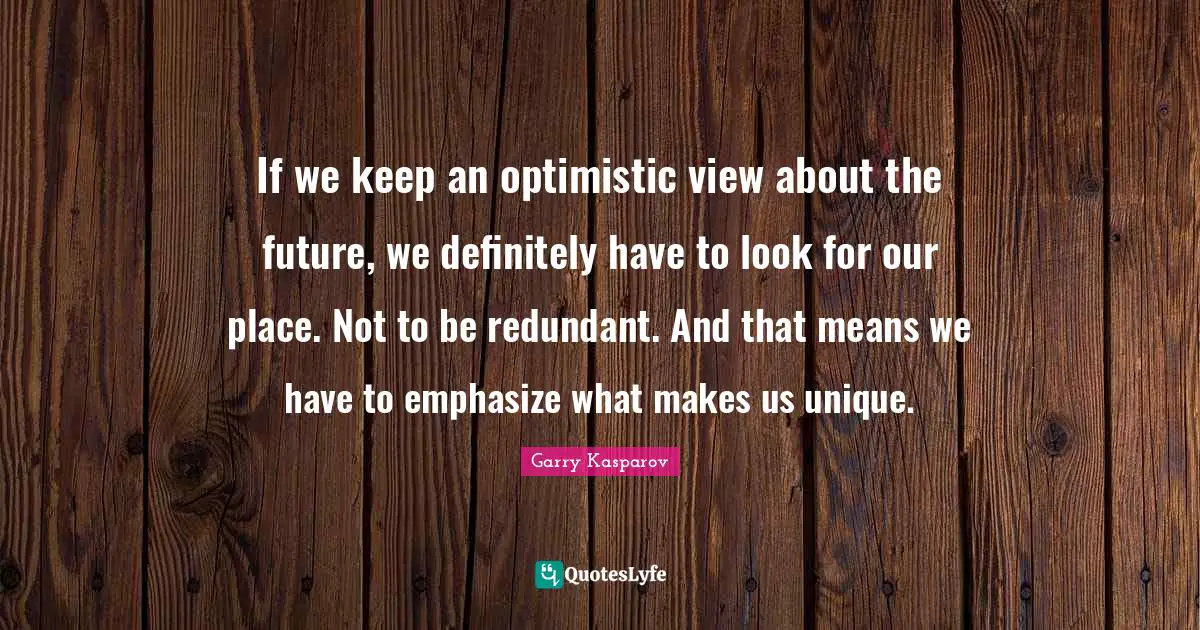 If we keep an optimistic view about the future, we definitely have to look for our place. Not to be redundant. And that means we have to emphasize what makes us unique.
