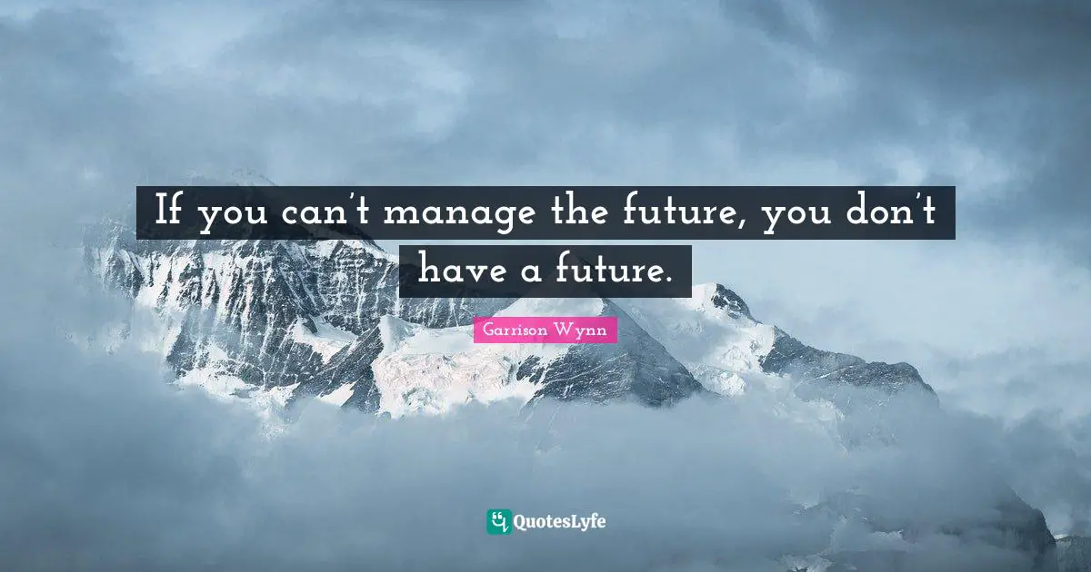 If you can’t manage the future, you don’t have a future.