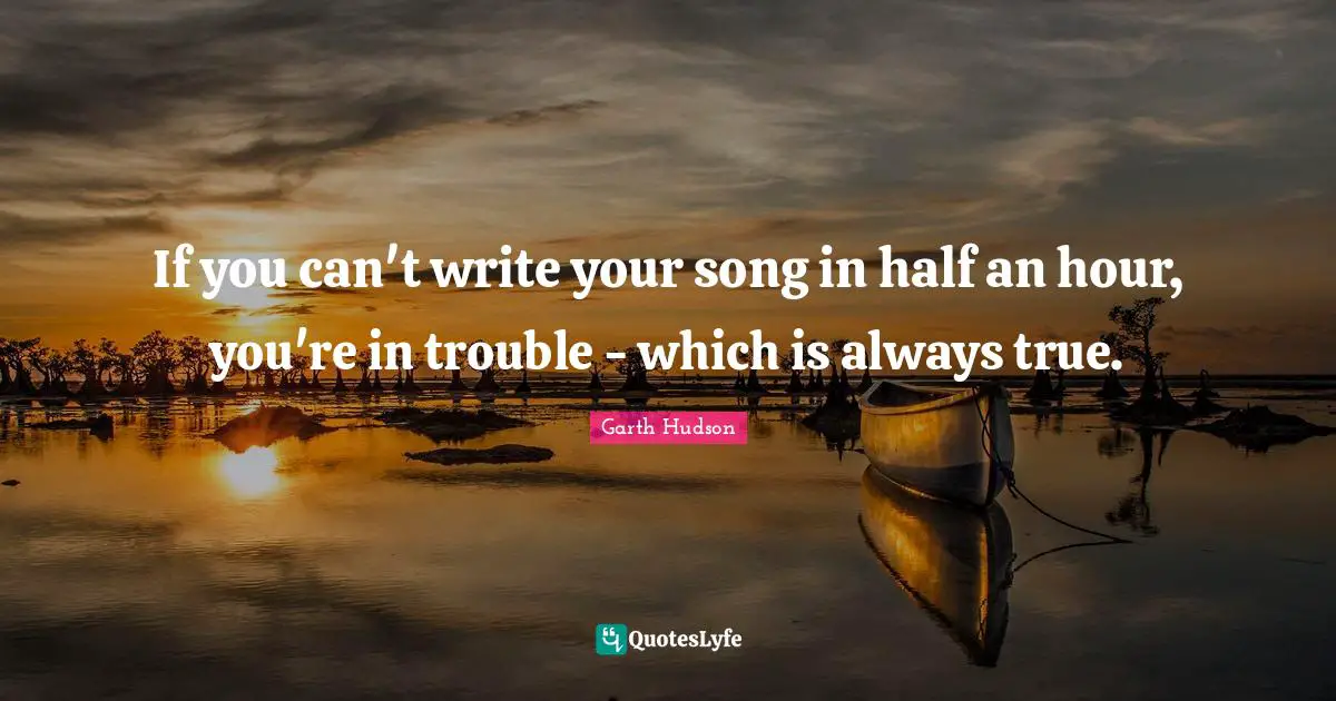 If you can't write your song in half an hour, you're in trouble - which is always true.