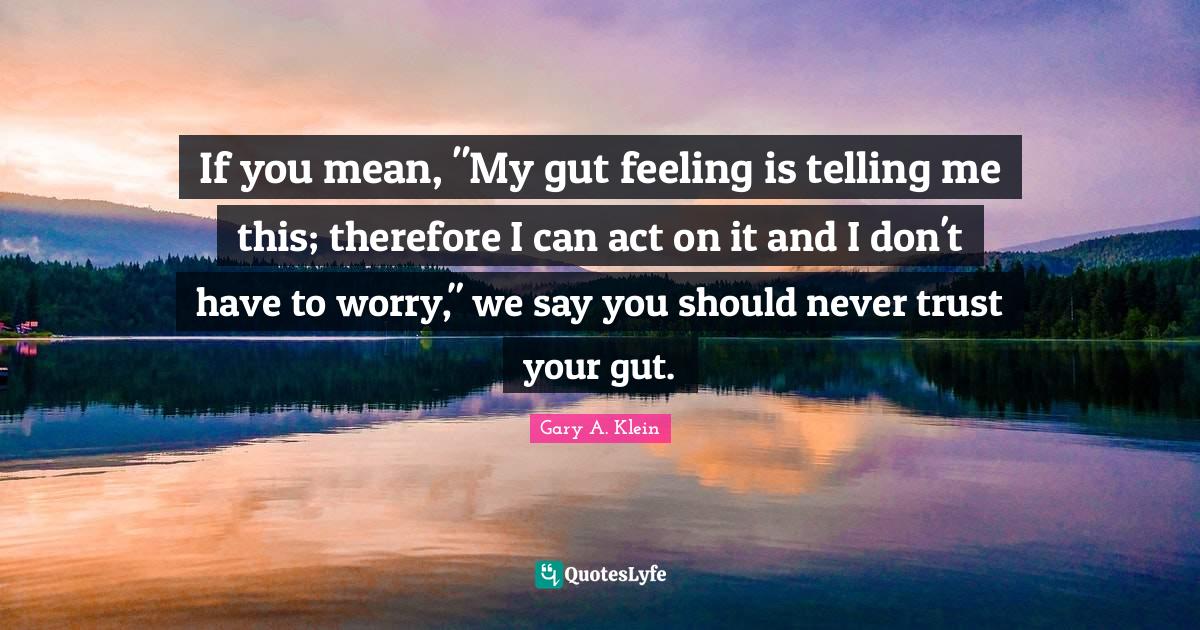If you mean, "My gut feeling is telling me this; therefore I can act o