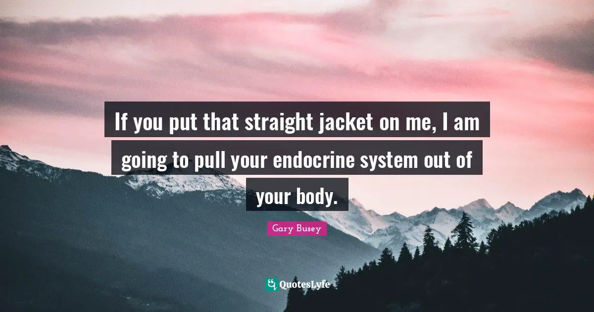 Gary Busey Quotes: "If you put that straight jacket on me, I am going to pull your endocrine system out of your body."