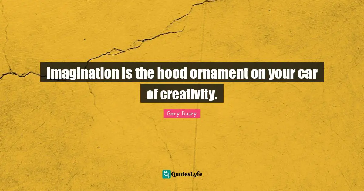 Gary Busey Quotes: "Imagination is the hood ornament on your car of creativity."