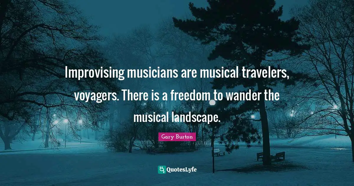 Improvising musicians are musical travelers, voyagers. There is a freedom to wander the musical landscape.