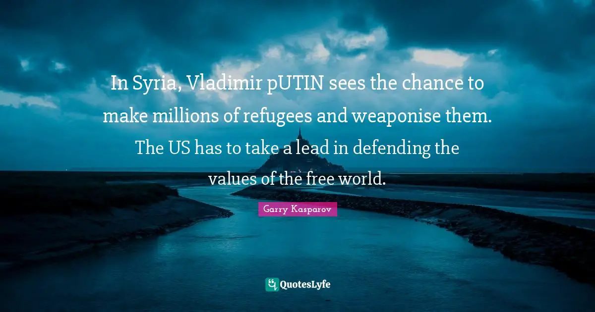 In Syria, Vladimir pUTIN sees the chance to make millions of refugees and weaponise them. The US has to take a lead in defending the values of the free world.
