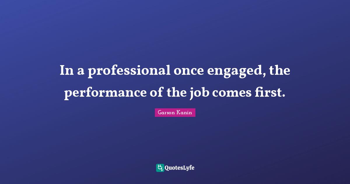 In a professional once engaged, the performance of the job comes first.