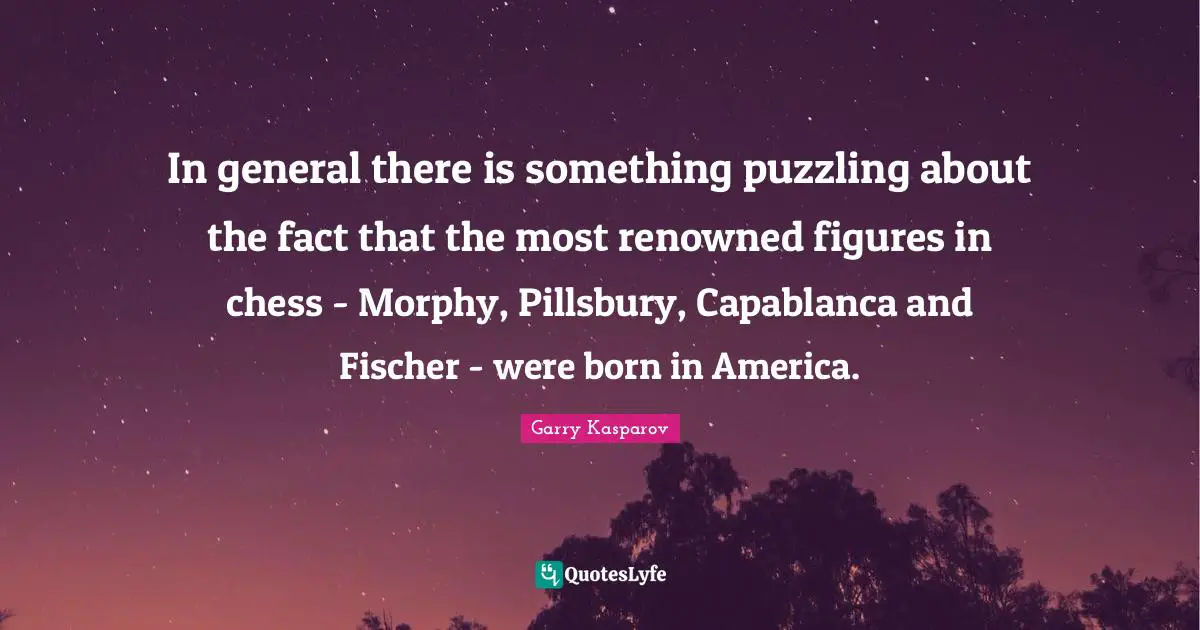 Fischer Quotes: "In general there is something puzzling about the fact that the most renowned figures in chess - Morphy, Pillsbury, Capablanca and Fischer - were born in America."