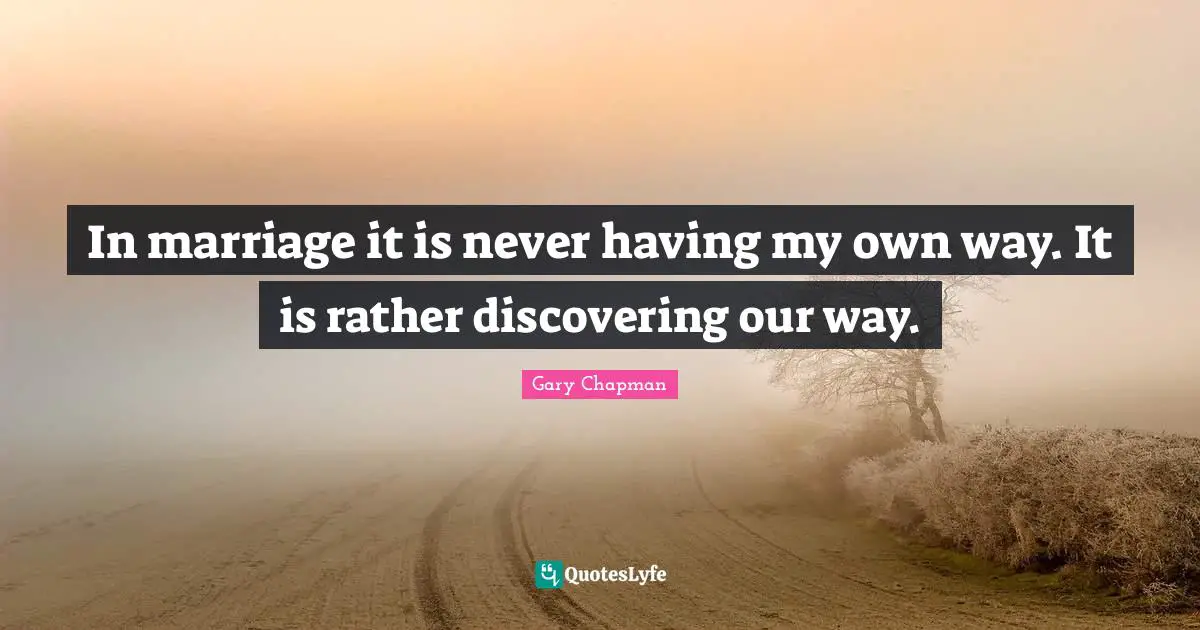 In marriage it is never having my own way. It is rather discovering our way.