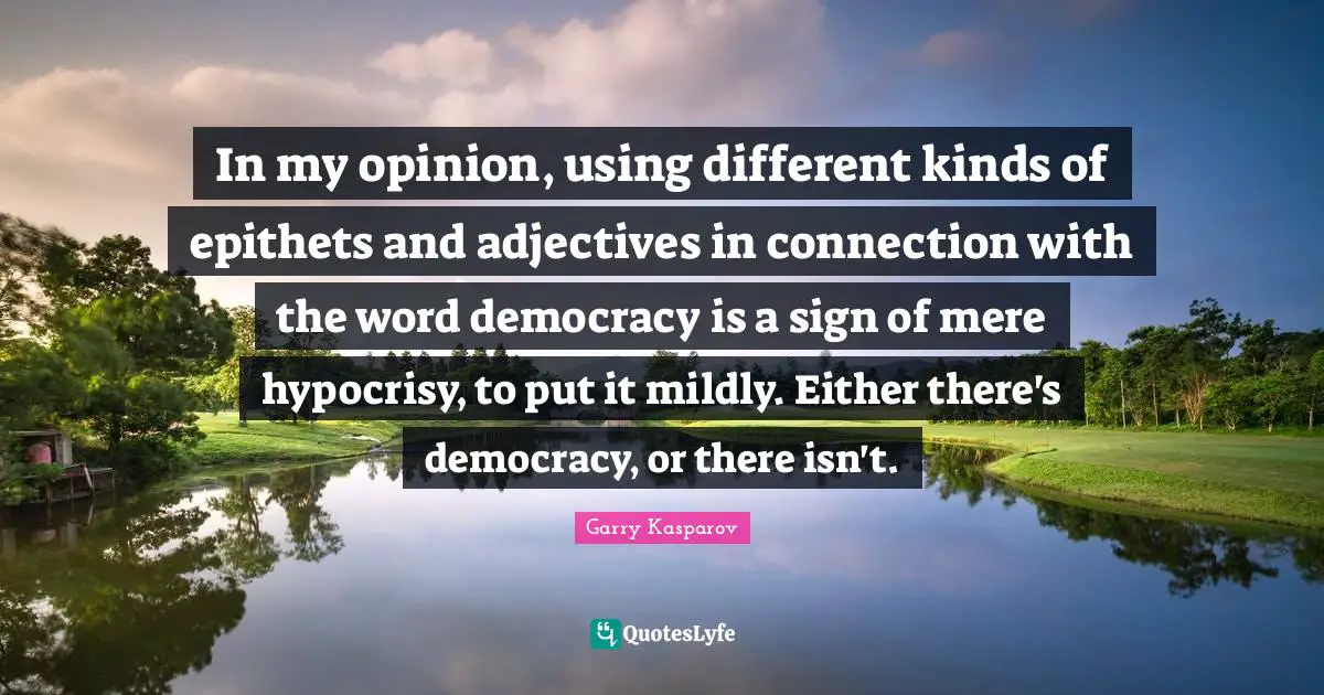 In my opinion, using different kinds of epithets and adjectives in connection with the word democracy is a sign of mere hypocrisy, to put it mildly. Either there's democracy, or there isn't.